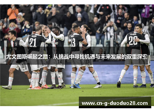 尤文图斯崛起之路：从挑战中寻找机遇与未来发展的双重探索