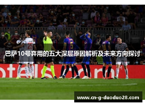 巴萨10号弃用的五大深层原因解析及未来方向探讨
