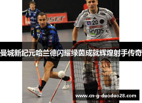 曼城新纪元哈兰德闪耀绿茵成就辉煌射手传奇 曼城新纪元哈兰德闪耀绿茵成就辉煌射手传奇