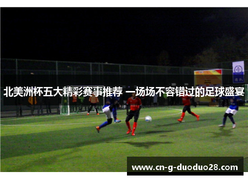 北美洲杯五大精彩赛事推荐 一场场不容错过的足球盛宴