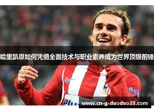 哈里凯恩如何凭借全面技术与职业素养成为世界顶级前锋