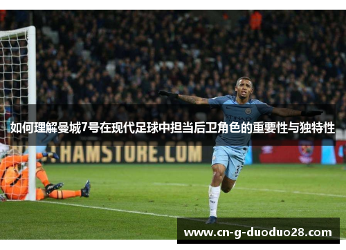 如何理解曼城7号在现代足球中担当后卫角色的重要性与独特性 如何理解曼城7号在现代足球中担当后卫角色的重要性与独特性