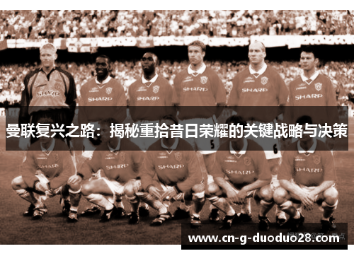 曼联复兴之路：揭秘重拾昔日荣耀的关键战略与决策