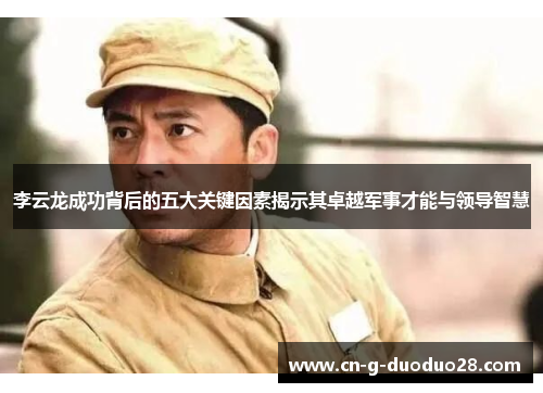 李云龙成功背后的五大关键因素揭示其卓越军事才能与领导智慧 李云龙成功背后的五大关键因素揭示其卓越军事才能与领导智慧