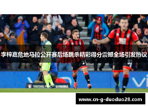 李梓嘉危地马拉公开赛后场跳杀精彩得分震撼全场引发热议 李梓嘉危地马拉公开赛后场跳杀精彩得分震撼全场引发热议