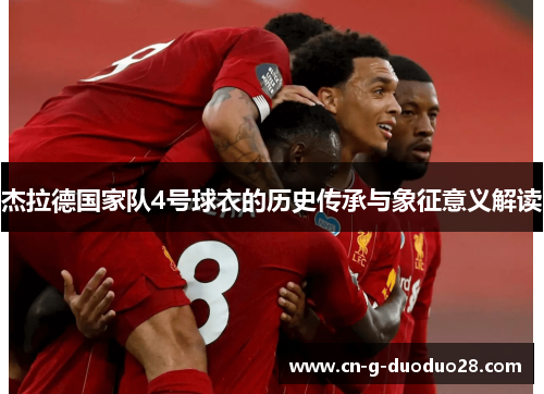 杰拉德国家队4号球衣的历史传承与象征意义解读 杰拉德国家队4号球衣的历史传承与象征意义解读