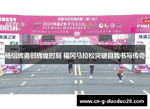 杨绍辉勇创辉煌时刻 福冈马拉松突破自我书写传奇 杨绍辉勇创辉煌时刻 福冈马拉松突破自我书写传奇