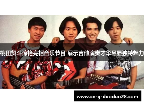 桃田贤斗惊艳亮相音乐节目 展示吉他演奏才华尽显独特魅力 桃田贤斗惊艳亮相音乐节目 展示吉他演奏才华尽显独特魅力