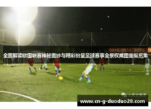 全面解读欧国联赛神秘面纱与精彩纷呈足球赛事全景权威图鉴纵览集