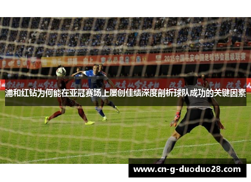 浦和红钻为何能在亚冠赛场上屡创佳绩深度剖析球队成功的关键因素