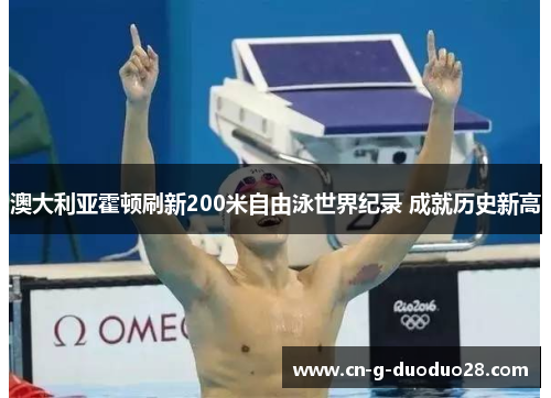 澳大利亚霍顿刷新200米自由泳世界纪录 成就历史新高