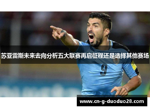 苏亚雷斯未来去向分析五大联赛再启征程还是选择其他赛场 苏亚雷斯未来去向分析五大联赛再启征程还是选择其他赛场