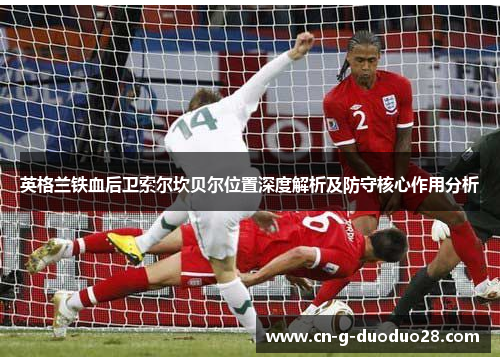英格兰铁血后卫索尔坎贝尔位置深度解析及防守核心作用分析