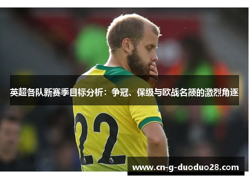 英超各队新赛季目标分析:争冠、保级与欧战名额的激烈角逐 英超各队新赛季目标分析:争冠、保级与欧战名额的激烈角逐