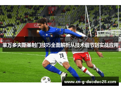 莱万多夫斯基射门技巧全面解析从技术细节到实战应用