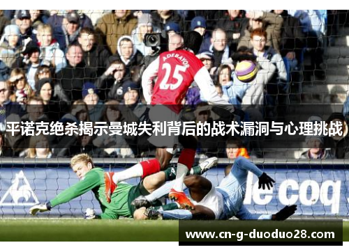 平诺克绝杀揭示曼城失利背后的战术漏洞与心理挑战