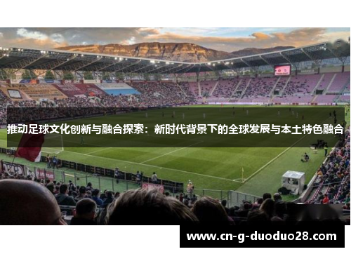 推动足球文化创新与融合探索:新时代背景下的全球发展与本土特色融合 推动足球文化创新与融合探索:新时代背景下的全球发展与本土特色融合