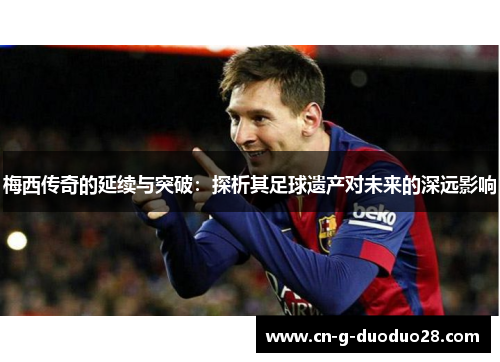 梅西传奇的延续与突破:探析其足球遗产对未来的深远影响 梅西传奇的延续与突破:探析其足球遗产对未来的深远影响