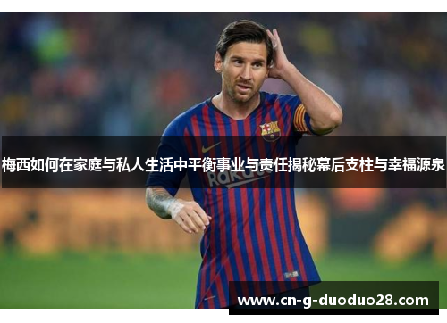 梅西如何在家庭与私人生活中平衡事业与责任揭秘幕后支柱与幸福源泉 梅西如何在家庭与私人生活中平衡事业与责任揭秘幕后支柱与幸福源泉