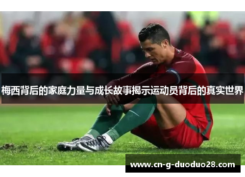 梅西背后的家庭力量与成长故事揭示运动员背后的真实世界 梅西背后的家庭力量与成长故事揭示运动员背后的真实世界