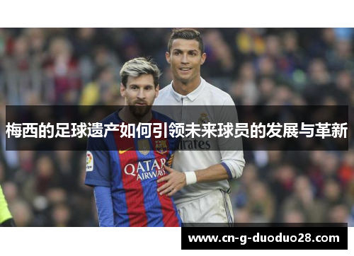 梅西的足球遗产如何引领未来球员的发展与革新 梅西的足球遗产如何引领未来球员的发展与革新