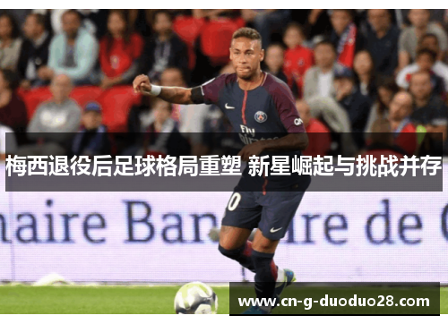 梅西退役后足球格局重塑 新星崛起与挑战并存 梅西退役后足球格局重塑 新星崛起与挑战并存