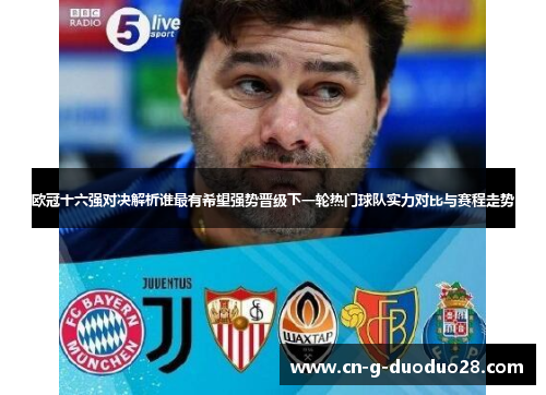 欧冠十六强对决解析谁最有希望强势晋级下一轮热门球队实力对比与赛程走势 欧冠十六强对决解析谁最有希望强势晋级下一轮热门球队实力对比与赛程走势