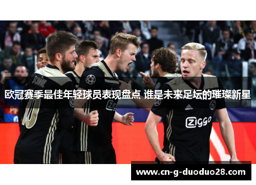 欧冠赛季最佳年轻球员表现盘点 谁是未来足坛的璀璨新星