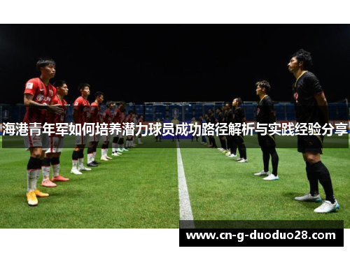 海港青年军如何培养潜力球员成功路径解析与实践经验分享 海港青年军如何培养潜力球员成功路径解析与实践经验分享