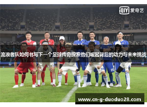 流浪者队如何书写下一个足球传奇探索他们崛起背后的动力与未来挑战
