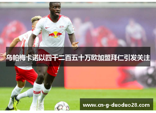 乌帕梅卡诺以四千二百五十万欧加盟拜仁引发关注