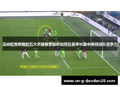 瓜帅轮换策略的五大关键要素解析如何在赛季长跑中保持球队竞争力