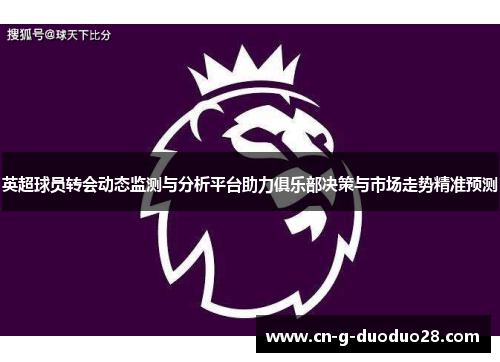 英超球员转会动态监测与分析平台助力俱乐部决策与市场走势精准预测 英超球员转会动态监测与分析平台助力俱乐部决策与市场走势精准预测