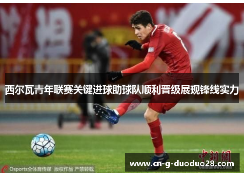 西尔瓦青年联赛关键进球助球队顺利晋级展现锋线实力 西尔瓦青年联赛关键进球助球队顺利晋级展现锋线实力