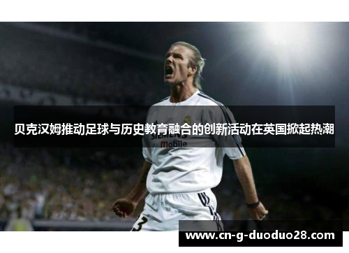 贝克汉姆推动足球与历史教育融合的创新活动在英国掀起热潮 贝克汉姆推动足球与历史教育融合的创新活动在英国掀起热潮