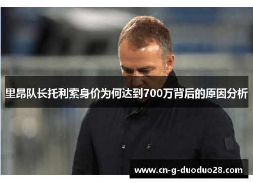 里昂队长托利索身价为何达到700万背后的原因分析 里昂队长托利索身价为何达到700万背后的原因分析