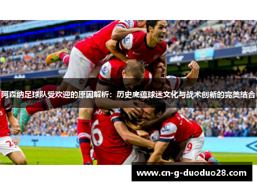 阿森纳足球队受欢迎的原因解析:历史底蕴球迷文化与战术创新的完美结合 阿森纳足球队受欢迎的原因解析:历史底蕴球迷文化与战术创新的完美结合