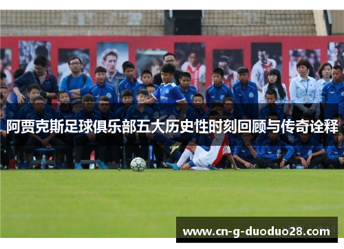 阿贾克斯足球俱乐部五大历史性时刻回顾与传奇诠释 阿贾克斯足球俱乐部五大历史性时刻回顾与传奇诠释